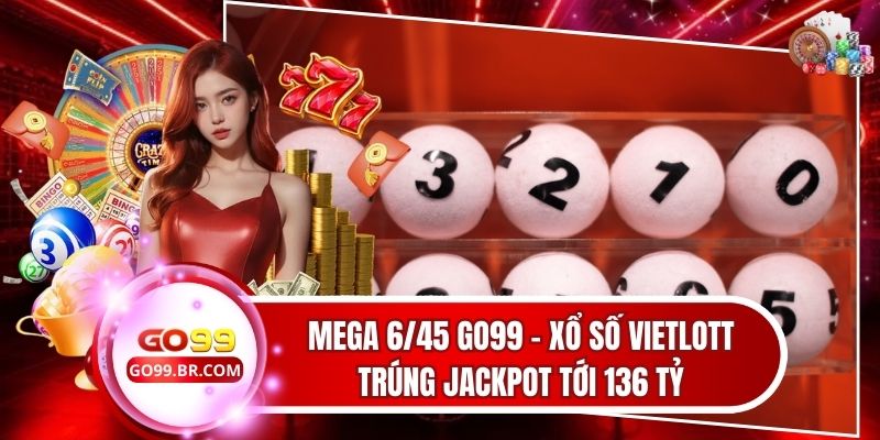 Mega 6/45 Go99 - Xổ Số Vietlott Trúng Jackpot Tới 136 Tỷ
